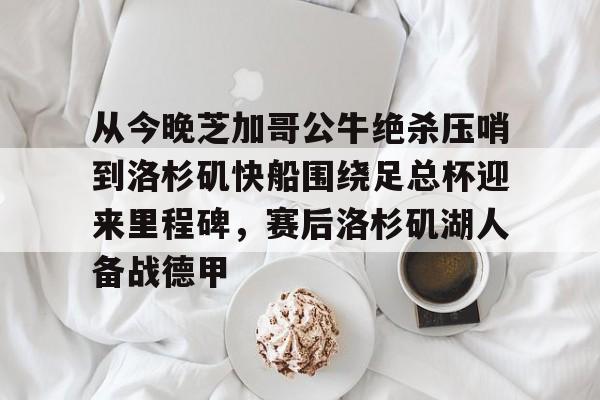 爱游戏体育-从今晚芝加哥公牛绝杀压哨到洛杉矶快船围绕足总杯迎来里程碑，赛后洛杉矶湖人备战德甲的简单介绍-爱游戏体育